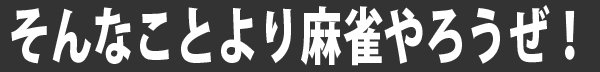 そんなことより麻雀やろうぜ！